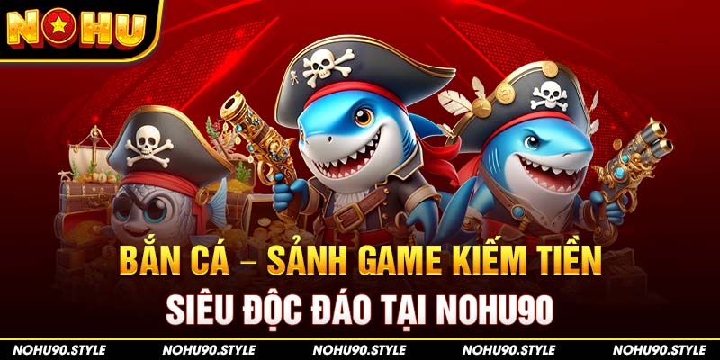 Bắn Cá – Sảnh Game Kiếm Tiền Siêu Độc Đáo Tại Nohu90